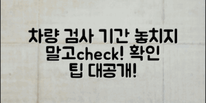 차량검사기간확인, 놓치지 말아야 할 팁!